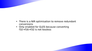 • There is a NIR optimisation to remove redundant
conversions
• Only enabled for GLES because converting
f32→f16→f32 is not lossless
 