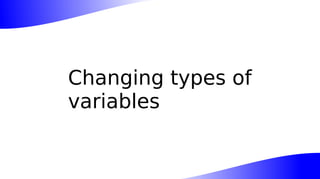 Changing types of
variables
 