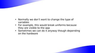 • Normally we don’t want to change the type of
variables
• For example, this would break uniforms because
they are visible to the app
• Sometimes we can do it anyway though depending
on the hardware
 