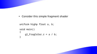 • Consider this simple fragment shader
uniform highp float a, b;
void main()
{
gl_FragColor.r = a / b;
}
 