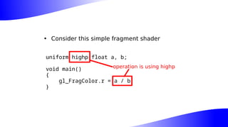 • Consider this simple fragment shader
uniform highp float a, b;
void main()
{
gl_FragColor.r = a / b;
}
operation is using highp
 
