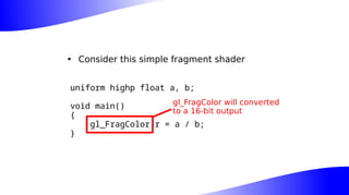 • Consider this simple fragment shader
uniform highp float a, b;
void main()
{
gl_FragColor.r = a / b;
}
gl_FragColor will converted
to a 16-bit output
 