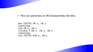 • This can generate an IR3 disassembly like this:
mov.f32f32 r0.x, c0.y
(rpt5)nop
rcp r0.x, r0.x
(ss)mul.f r0.x, c0.x, r0.x
(rpt2)nop
cov.f32f16 hr0.x, r0.x
 