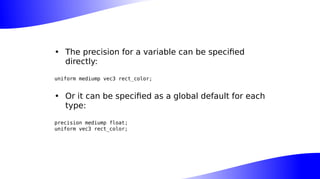 • The precision for a variable can be specified
directly:
uniform mediump vec3 rect_color;
• Or it can be specified as a global default for each
type:
precision mediump float;
uniform vec3 rect_color;
 