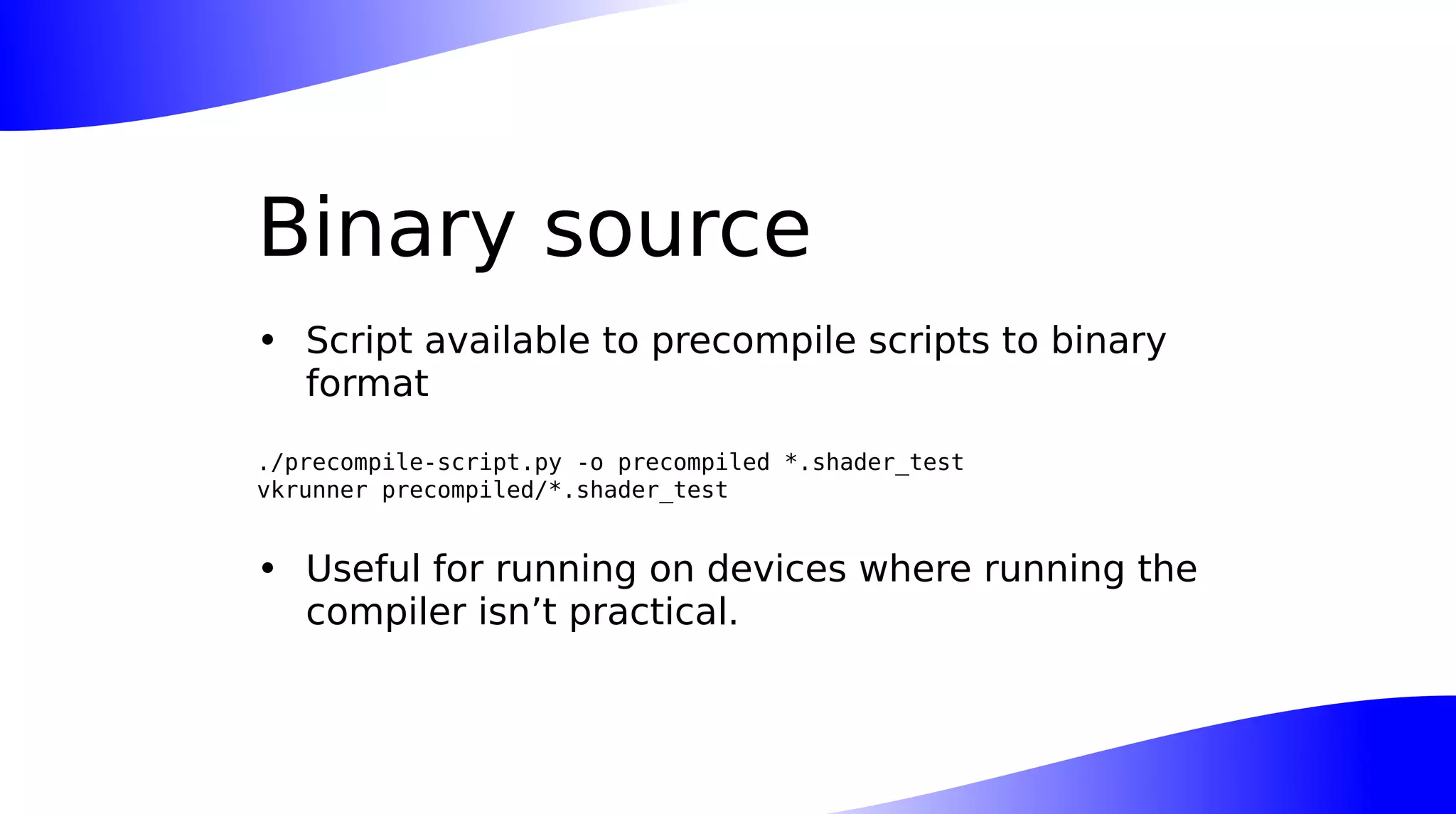 Binary source
• Script available to precompile scripts to binary
format
./precompile-script.py -o precompiled *.shader_test
vkrunner precompiled/*.shader_test
• Useful for running on devices where running the
compiler isn’t practical.
 