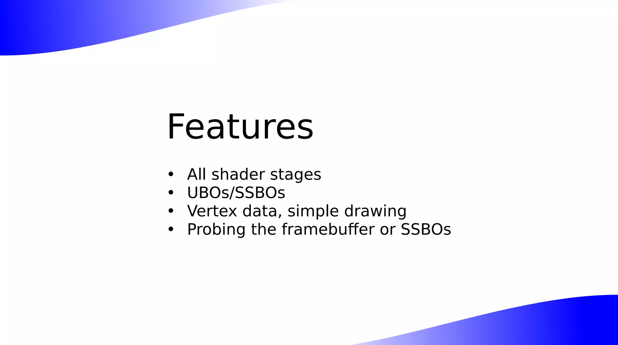 Features
• All shader stages
• UBOs/SSBOs
• Vertex data, simple drawing
• Probing the framebuffer or SSBOs
 