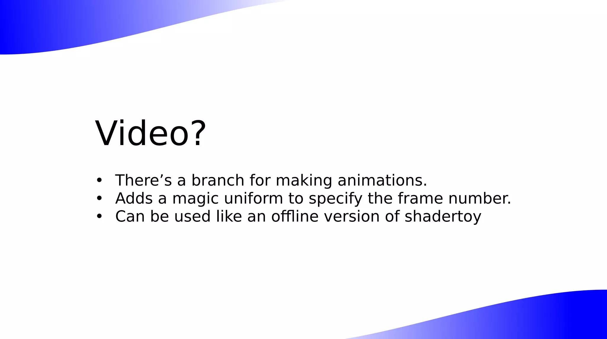 Video?
• There’s a branch for making animations.
• Adds a magic uniform to specify the frame number.
• Can be used like an offline version of shadertoy
 