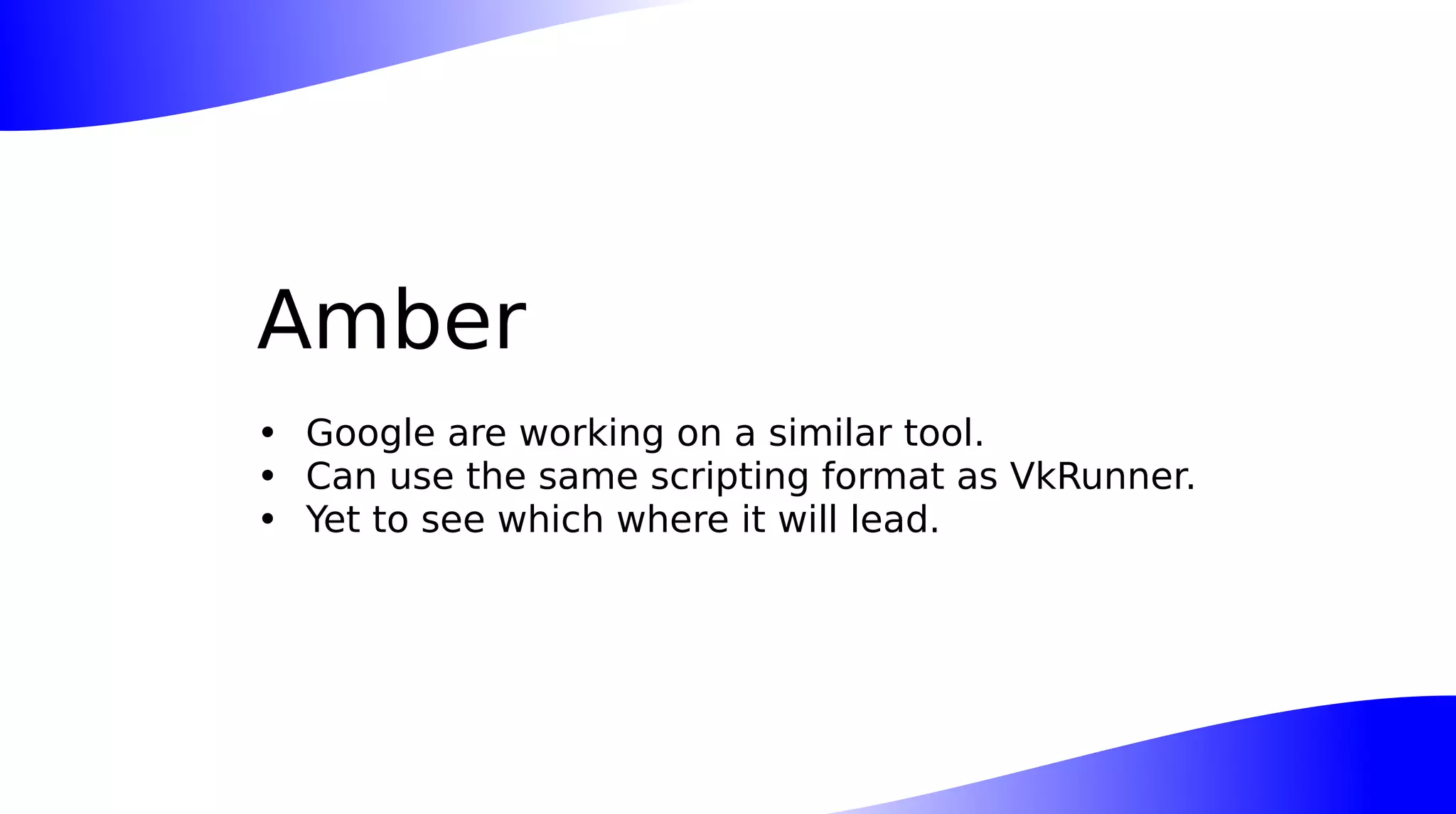 Amber
• Google are working on a similar tool.
• Can use the same scripting format as VkRunner.
• Yet to see which where it will lead.
 