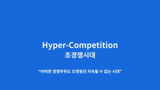 Hyper-Competition
초경쟁시대
“어떠한 경쟁우위도 오랫동안 지속될 수 없는 시대”
 