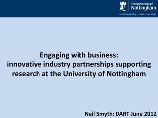 Engaging with business:
innovative industry partnerships supporting
  research at the University of Nottingham




                       Neil Smyth: DART June 2012
 