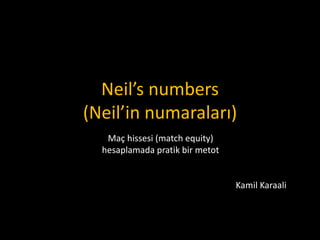Neil’s numbers
(Neil’in numaraları)
Maç hissesi (match equity)
hesaplamada pratik bir metot
Kamil Karaali
 
