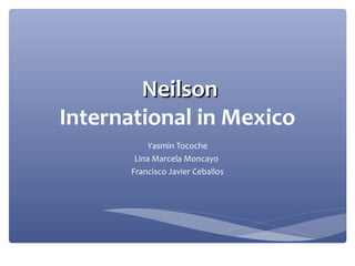 Neilson
International in Mexico
          Yasmin Tocoche
       Lina Marcela Moncayo
      Francisco Javier Ceballos
 