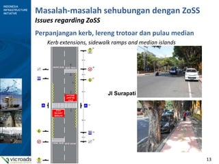 13
Masalah-masalah sehubungan dengan ZoSS
Issues regarding ZoSS
Perpanjangan kerb, lereng trotoar dan pulau median
Kerb extensions, sidewalk ramps and median islands
Jl Surapati
 