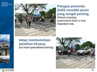 16
Petugas pemandu
ZoSS memiliki peran
yang sangat penting,
School crossing
supervisors have a very
important role,
tetapi membutuhkan
pelatihan khusus.
but need specialised training.
 