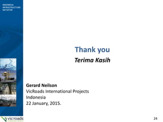 24
Thank you
Terima Kasih
Gerard Neilson
VicRoads International Projects
Indonesia
22 January, 2015.
 