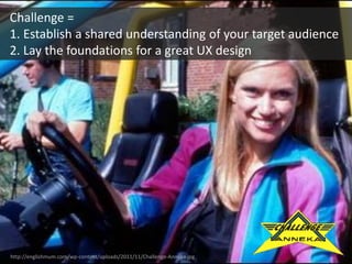 http://englishmum.com/wp-content/uploads/2011/11/Challenge-Anneka.jpg
Challenge =
1. Establish a shared understanding of your target audience
2. Lay the foundations for a great UX design
 