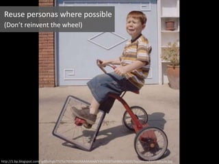 http://1.bp.blogspot.com/-g8DyIFgb7TI/Tsz7tD7IdxI/AAAAAAAAOrA/ZOJ8TIaEBKk/s1600/Square+wheel+bicycle.jpg
Reuse personas where possible
(Don’t reinvent the wheel)
 