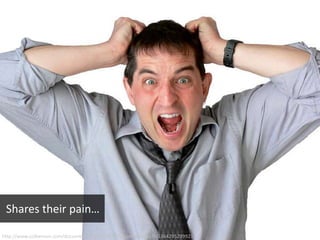 http://www.colbenson.com/documents/11515/16797/frustrated.jpg?t=1364295299921
Shares their pain…
 