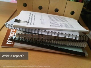 http://www.geofutures.com/wp-uploads/2011/02/Pile_of_paper_reports.jpg
Write a report?
 