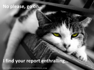 No please, go on…
http://twittercovers.net/wp-content/uploads/2012/10/bored_cat.jpg
I find your report enthralling…
 