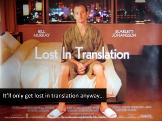 http://www.oscars247.co.uk/ekmps/shops/robotalan/images/lost-in-translation-original-uk-30-x-40-quad-poster-bill-murray-scarlett-johansson-2003--3011-p.jpg
It’ll only get lost in translation anyway…
 
