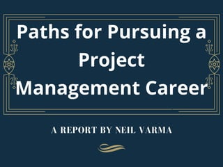 A REPORT BY NEIL VARMA
Paths for Pursuing a
Project
Management Career
 