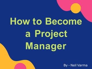 How to Become
a Project
Manager
By - Neil Varma
 