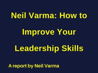 A report by Neil Varma
Neil Varma: How to
Improve Your
Leadership Skills
 