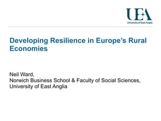 Developing Resilience in Europe’s Rural Economies Neil Ward, Norwich Business School & Faculty of Social Sciences,  University of East Anglia 