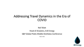 Addressing Travel Dynamics in the Era of
COVID
Neil Watt
Head of Analytics, B.B Energy
S&P Global Platts Middle Distillates Conference
March 2022
 