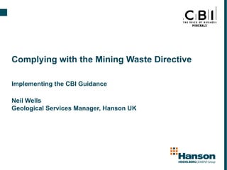 Complying with the Mining Waste Directive Implementing the CBI Guidance Neil Wells Geological Services Manager, Hanson UK 