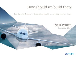 How should we build that? Evolving a development environment suitable for constructing today’s systems. Neil White September 2014  