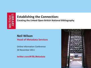 Establishing the Connection:  Creating the Linked Open British National Bibliography Neil Wilson Head of Metadata Services Online Information Conference  30 November 2011 twitter.com/#!/BLMetadata 