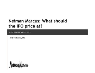 D I S C U S S I O N M A T E R I A L S
Neiman Marcus: What should
the IPO price at?
Andrew Boone, CFA
 
