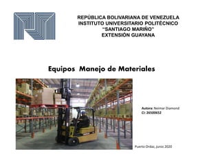 REPÚBLICA BOLIVARIANA DE VENEZUELA
INSTITUTO UNIVERSITARIO POLITÉCNICO
“SANTIAGO MARIÑO”
EXTENSIÓN GUAYANA
Equipos Manejo de Materiales
Autora: Neimar Diamond
CI: 26500652
Puerto Ordaz, junio 2020
 