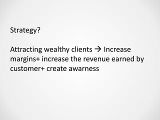 Strategy?
Attracting wealthy clients  Increase
margins+ increase the revenue earned by
customer+ create awarness
 