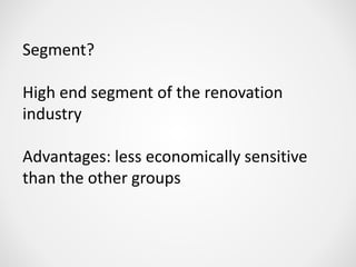 Segment?
High end segment of the renovation
industry
Advantages: less economically sensitive
than the other groups
 