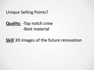 Unique Selling Points?
Quality -Top notch crew
-Best material
Skill 3D images of the future renovation
 