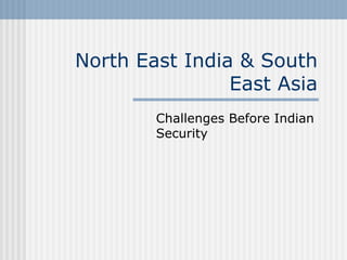 North East India & South
                East Asia
        Challenges Before Indian
        Security
 