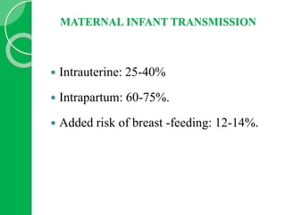 MATERNAL INFANT TRANSMISSION
 Intrauterine: 25-40%
 Intrapartum: 60-75%.
 Added risk of breast -feeding: 12-14%.
 