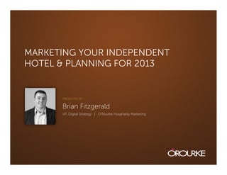 MARKETING YOUR INDEPENDENT
HOTEL & PLANNING FOR 2013


      PRESENTED BY:


      Brian Fitzgerald
      VP, Digital Strategy | O’Rourke Hospitality Marketing
 