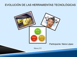 EVOLUCIÓN DE LAS HERRAMIENTAS TECNOLÓGICAS
Participante: Neira López
Marzo,215
 