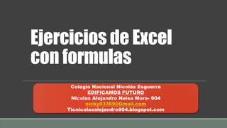 Ejercicios de Excel
con formulas
Colegio Nacional Nicolás Esguerra
EDIFICAMOS FUTURO
Nicolas Alejandro Neisa Mora- 904
nicky03369@Gmail.com
Ticnicolasalejandro904.blogspot.com
 