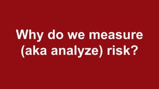 Why do we measure
(aka analyze) risk?
 