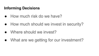 Informing Decisions
● How much risk do we have?
● How much should we invest in security?
● Where should we invest?
● What are we getting for our investment?
 