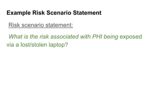 Example Risk Scenario Statement
Risk scenario statement:
What is the risk associated with PHI being exposed
via a lost/stolen laptop?
 