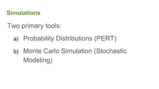 Simulations
Two primary tools:
a) Probability Distributions (PERT)
b) Monte Carlo Simulation (Stochastic
Modeling)
 