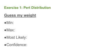 Exercise 1: Pert Distribution
Guess my weight
●Min:
●Max:
●Most Likely:
●Confidence:
 