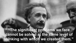“The significant problems we face
cannot be solved at the same level of
thinking with which we created them.”
 