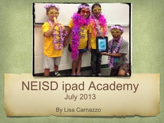 NEISD ipad Academy
July 2013
By Lisa Carnazzo
 